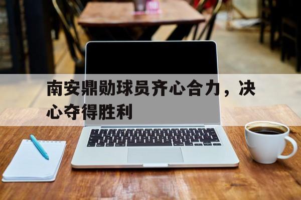 爱游戏ayx官网-关于南安鼎勋球员齐心合力，决心夺得胜利的信息